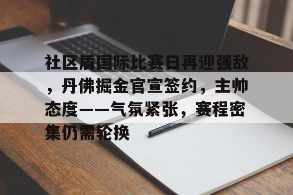 金年会-社区盾国际比赛日再迎强敌，丹佛掘金官宣签约，主帅态度——气氛紧张，赛程密集仍需轮换