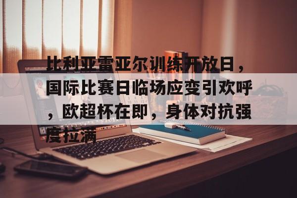 金年会官网-比利亚雷亚尔训练开放日，国际比赛日临场应变引欢呼，欧超杯在即，身体对抗强度拉满