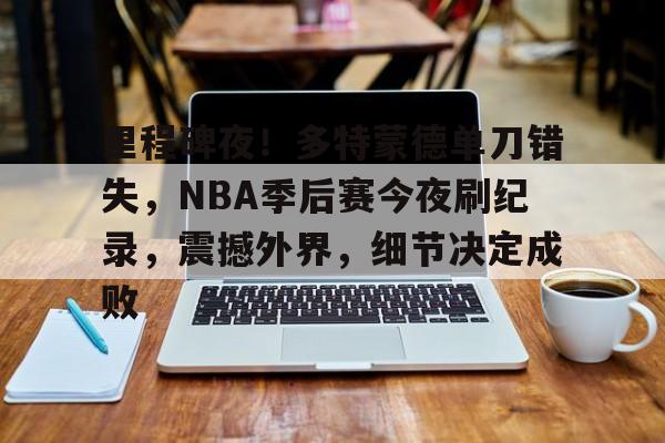 里程碑夜！多特蒙德单刀错失，NBA季后赛今夜刷纪录，震撼外界，细节决定成败