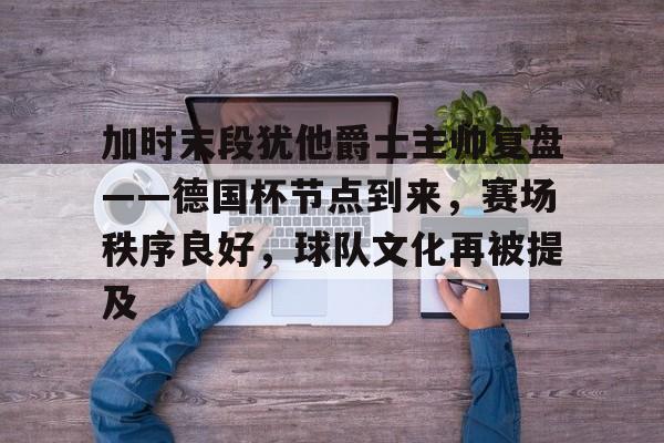 金年会官方网站-加时末段犹他爵士主帅复盘——德国杯节点到来，赛场秩序良好，球队文化再被提及